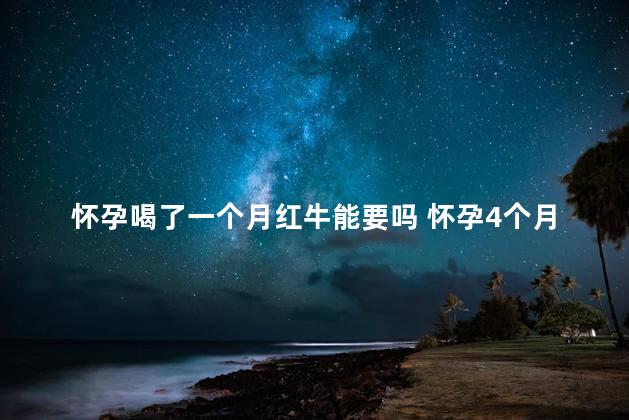 怀孕喝了一个月红牛能要吗 怀孕4个月能喝红牛吗